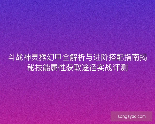 斗战神灵猴幻甲全解析与进阶搭配指南揭秘技能属性获取途径实战评测
