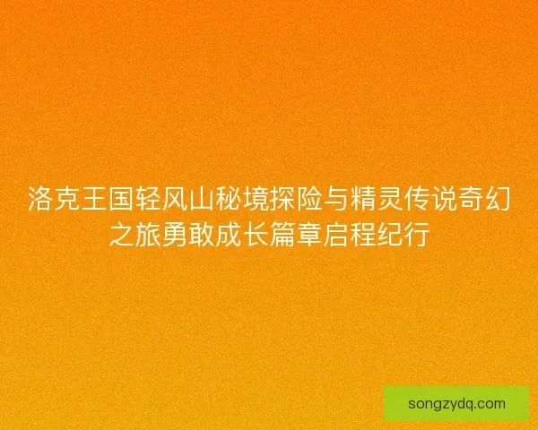洛克王国轻风山秘境探险与精灵传说奇幻之旅勇敢成长篇章启程纪行