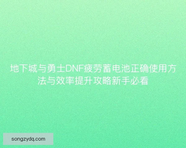 地下城与勇士DNF疲劳蓄电池正确使用方法与效率提升攻略新手必看