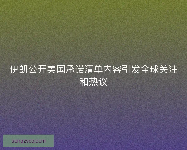 伊朗公开美国承诺清单内容引发全球关注和热议