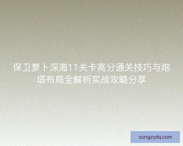 保卫萝卜深海11关卡高分通关技巧与炮塔布局全解析实战攻略分享