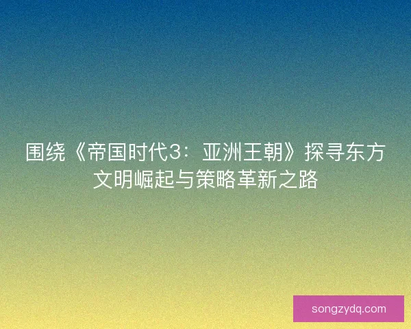 围绕《帝国时代3：亚洲王朝》探寻东方文明崛起与策略革新之路