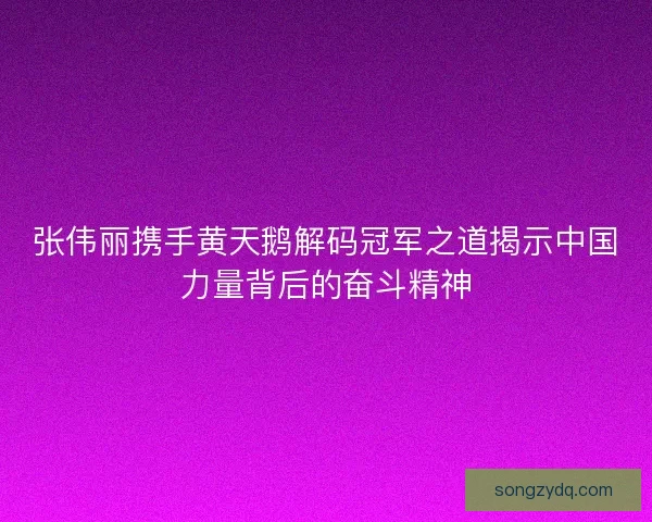 张伟丽携手黄天鹅解码冠军之道揭示中国力量背后的奋斗精神
