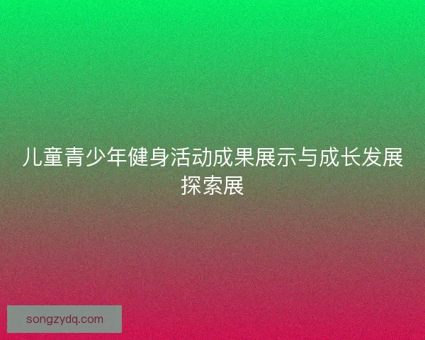 儿童青少年健身活动成果展示与成长发展探索展